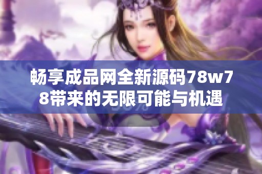 畅享成品网全新源码78w78带来的无限可能与机遇