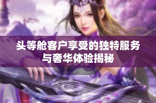 头等舱客户享受的独特服务与奢华体验揭秘