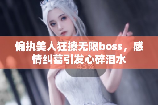 偏执美人狂撩无限boss，感情纠葛引发心碎泪水