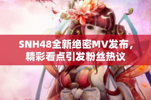 SNH48全新绝密MV发布，精彩看点引发粉丝热议