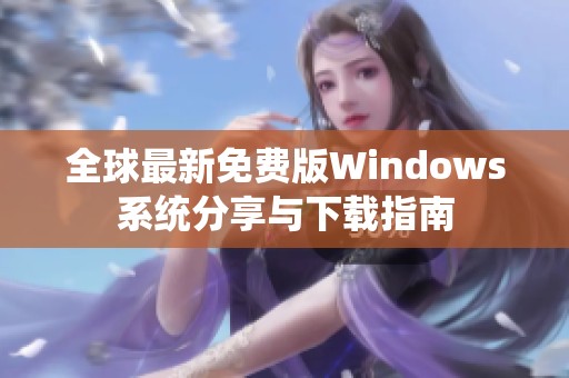 全球最新免费版Windows系统分享与下载指南