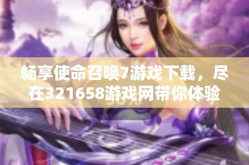 畅享使命召唤7游戏下载，尽在321658游戏网带你体验精彩战斗