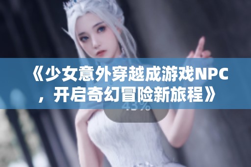 《少女意外穿越成游戏NPC，开启奇幻冒险新旅程》