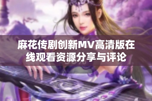 麻花传剧创新MV高清版在线观看资源分享与评论