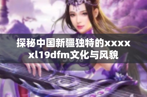 探秘中国新疆独特的xxxxxl19dfm文化与风貌