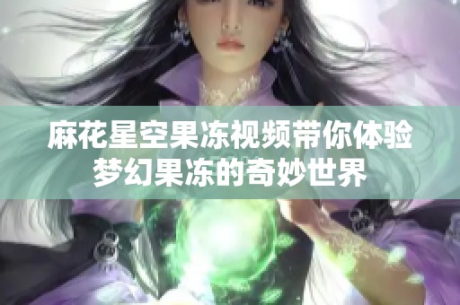 麻花星空果冻视频带你体验梦幻果冻的奇妙世界