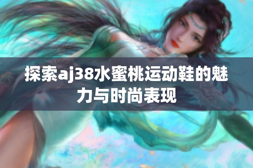 探索aj38水蜜桃运动鞋的魅力与时尚表现