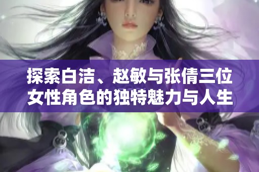 探索白洁、赵敏与张倩三位女性角色的独特魅力与人生轨迹