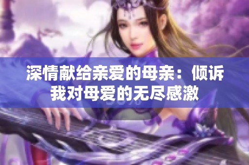 深情献给亲爱的母亲：倾诉我对母爱的无尽感激