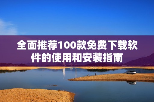 全面推荐100款免费下载软件的使用和安装指南