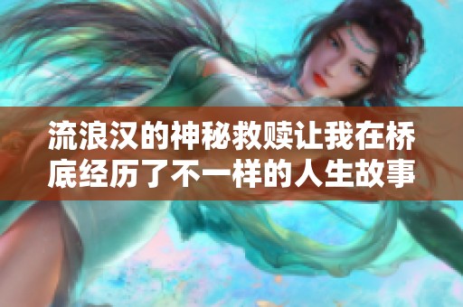 流浪汉的神秘救赎让我在桥底经历了不一样的人生故事