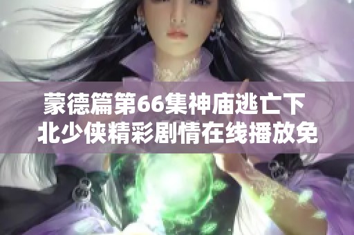 蒙德篇第66集神庙逃亡下 北少侠精彩剧情在线播放免费分享