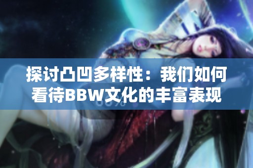 探讨凸凹多样性：我们如何看待BBW文化的丰富表现