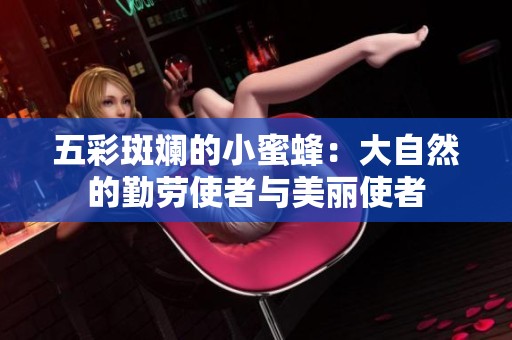 五彩斑斓的小蜜蜂：大自然的勤劳使者与美丽使者