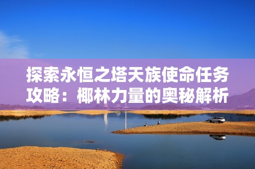 探索永恒之塔天族使命任务攻略：椰林力量的奥秘解析