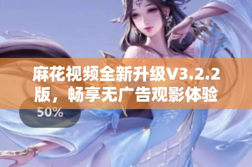 麻花视频全新升级V3.2.2版，畅享无广告观影体验