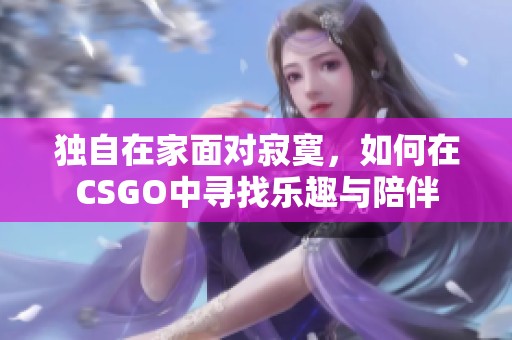 独自在家面对寂寞，如何在CSGO中寻找乐趣与陪伴