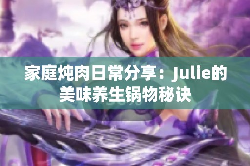 家庭炖肉日常分享：Julie的美味养生锅物秘诀