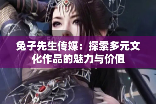 兔子先生传媒：探索多元文化作品的魅力与价值