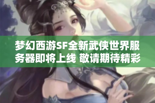 梦幻西游SF全新武侠世界服务器即将上线 敬请期待精彩内容