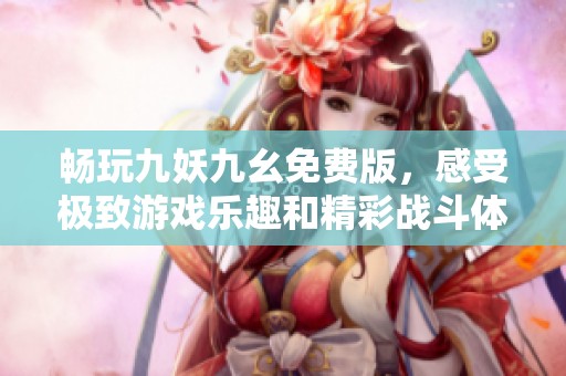 畅玩九妖九幺免费版，感受极致游戏乐趣和精彩战斗体验