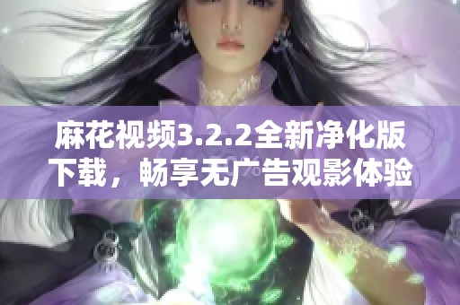 麻花视频3.2.2全新净化版下载，畅享无广告观影体验