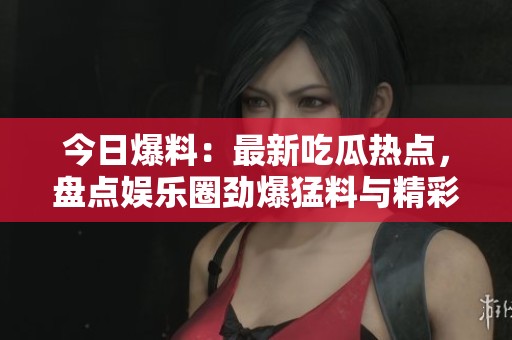 今日爆料：最新吃瓜热点，盘点娱乐圈劲爆猛料与精彩瞬间