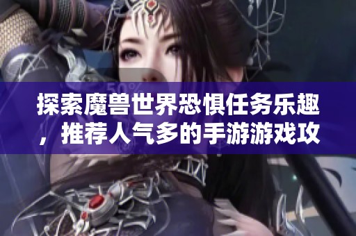 探索魔兽世界恐惧任务乐趣，推荐人气多的手游游戏攻略