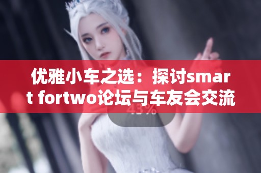 优雅小车之选：探讨smart fortwo论坛与车友会交流心得