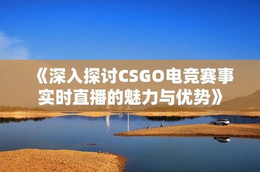 《深入探讨CSGO电竞赛事实时直播的魅力与优势》