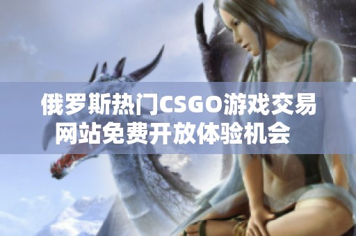 俄罗斯热门CSGO游戏交易网站免费开放体验机会  