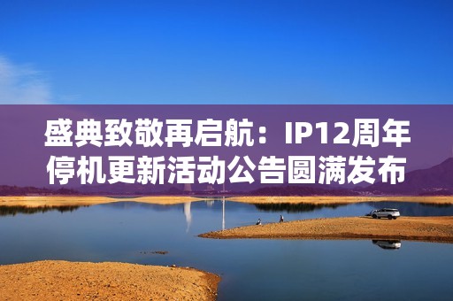 盛典致敬再启航：IP12周年停机更新活动公告圆满发布