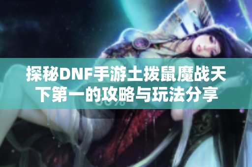 探秘DNF手游土拨鼠魔战天下第一的攻略与玩法分享