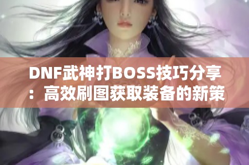 DNF武神打BOSS技巧分享：高效刷图获取装备的新策略