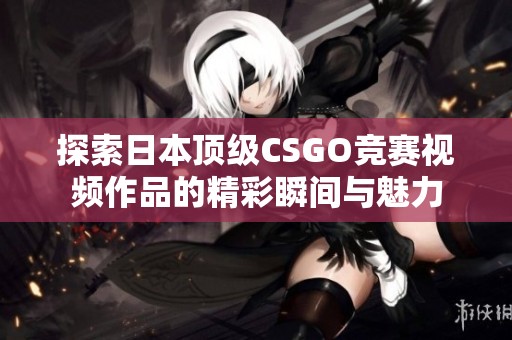 探索日本顶级CSGO竞赛视频作品的精彩瞬间与魅力