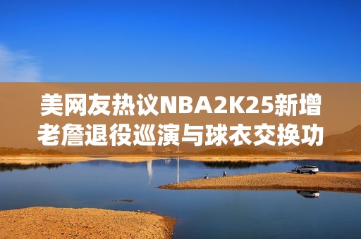 美网友热议NBA2K25新增老詹退役巡演与球衣交换功能