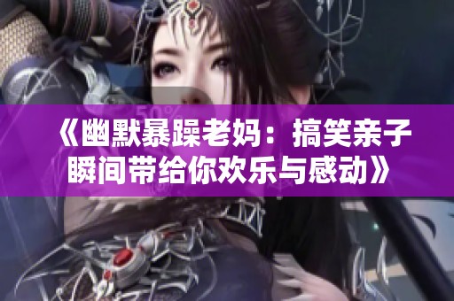 《幽默暴躁老妈：搞笑亲子瞬间带给你欢乐与感动》