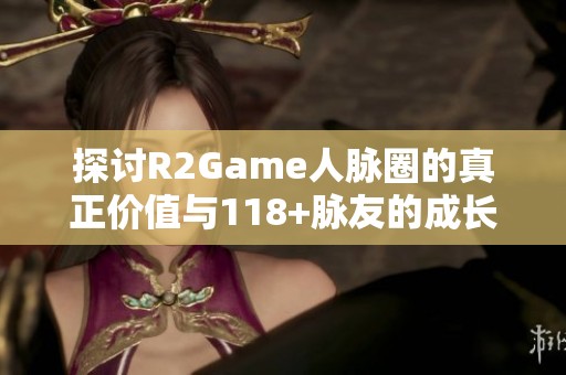 探讨R2Game人脉圈的真正价值与118+脉友的成长历程