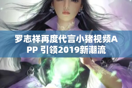 罗志祥再度代言小猪视频APP 引领2019新潮流