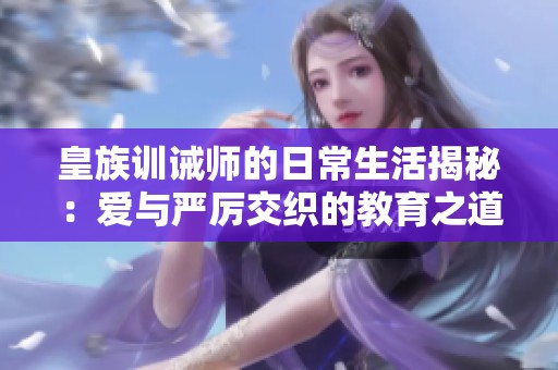 皇族训诫师的日常生活揭秘：爱与严厉交织的教育之道