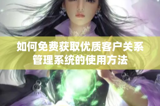 如何免费获取优质客户关系管理系统的使用方法