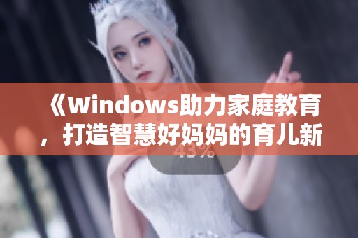 《Windows助力家庭教育，打造智慧好妈妈的育儿新方式》