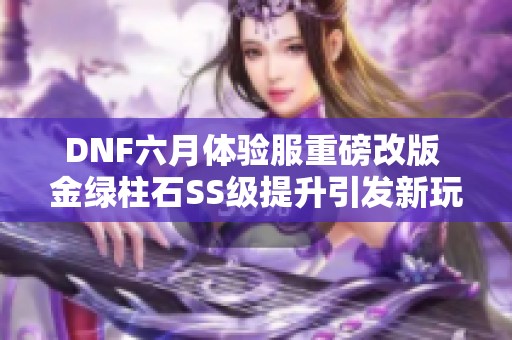 DNF六月体验服重磅改版 金绿柱石SS级提升引发新玩法热潮