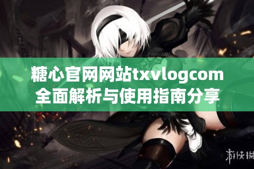 糖心官网网站txvlogcom全面解析与使用指南分享