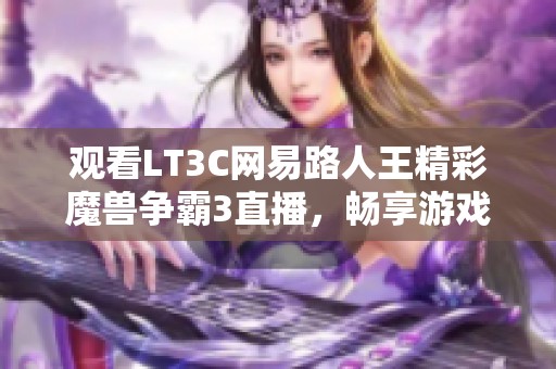 观看LT3C网易路人王精彩魔兽争霸3直播，畅享游戏盛宴