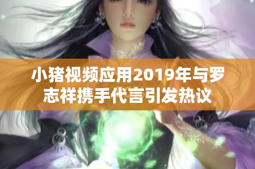 小猪视频应用2019年与罗志祥携手代言引发热议