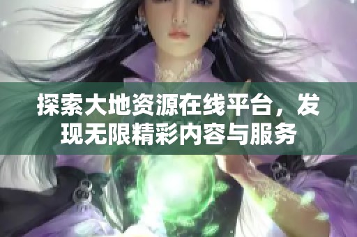 探索大地资源在线平台，发现无限精彩内容与服务