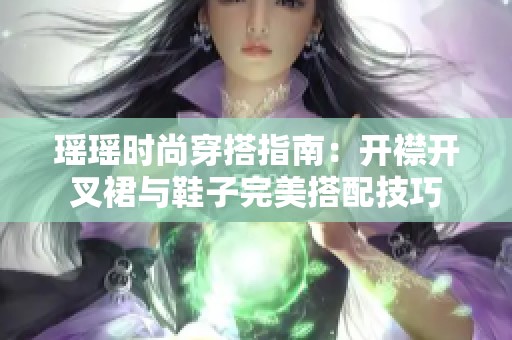 瑶瑶时尚穿搭指南：开襟开叉裙与鞋子完美搭配技巧