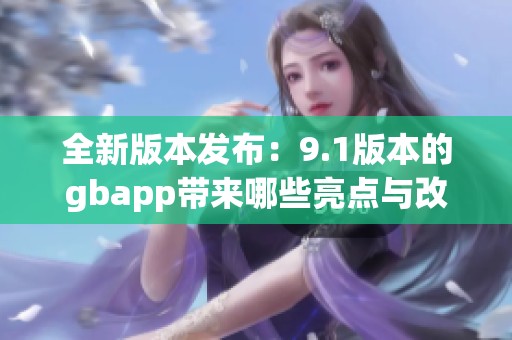 全新版本发布：9.1版本的gbapp带来哪些亮点与改进