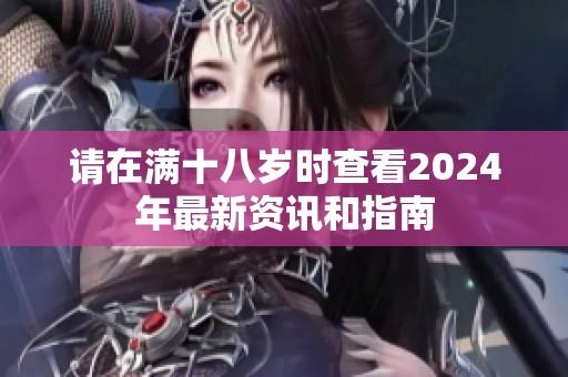 请在满十八岁时查看2024年最新资讯和指南